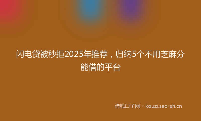 闪电贷被秒拒2025年推荐，归纳5个不用芝麻分能借的平台