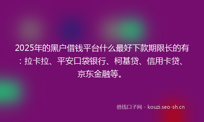 2025年的黑户借钱平台什么最好下款期限长的有：拉卡拉、平安口袋银行、柯基贷、信用卡贷、京东金融等。