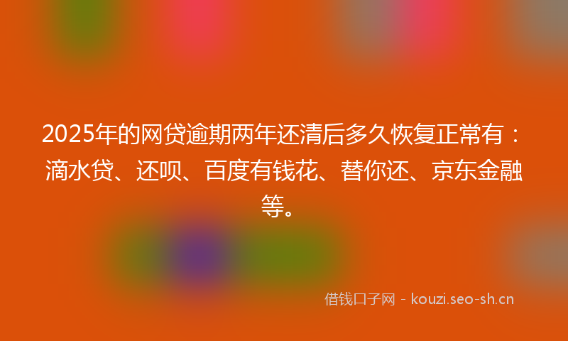 2025年的网贷逾期两年还清后多久恢复正常有：滴水贷、还呗、百度有钱花、替你还、京东金融等。