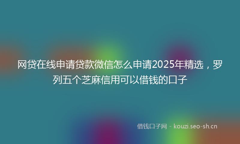 网贷在线申请贷款微信怎么申请2025年精选，罗列五个芝麻信用可以借钱的口子