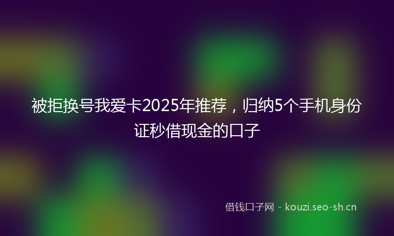 被拒换号我爱卡2025年推荐，归纳5个手机身份证秒借现金的口子