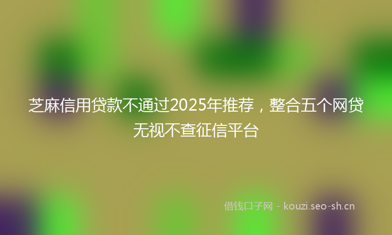 芝麻信用贷款不通过2025年推荐，整合五个网贷无视不查征信平台