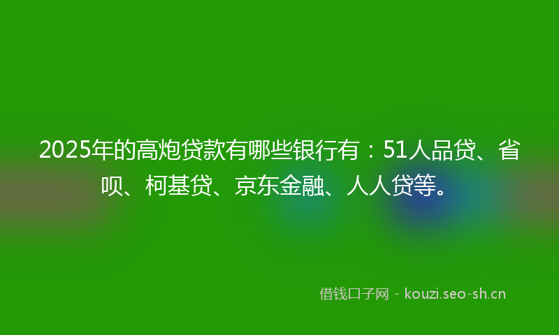 2025年的高炮贷款有哪些银行有：51人品贷、省呗、柯基贷、京东金融、人人贷等。