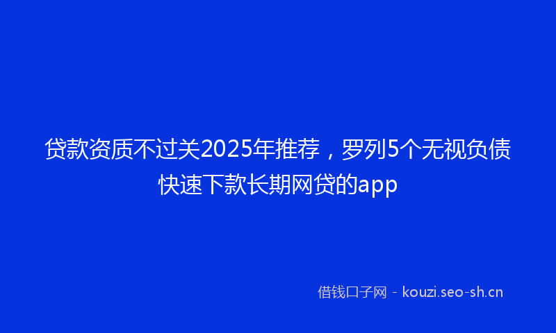 贷款资质不过关2025年推荐，罗列5个无视负债快速下款长期网贷的app