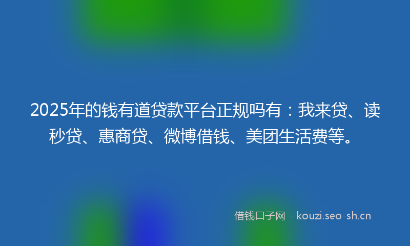 2025年的钱有道贷款平台正规吗有：我来贷、读秒贷、惠商贷、微博借钱、美团生活费等。