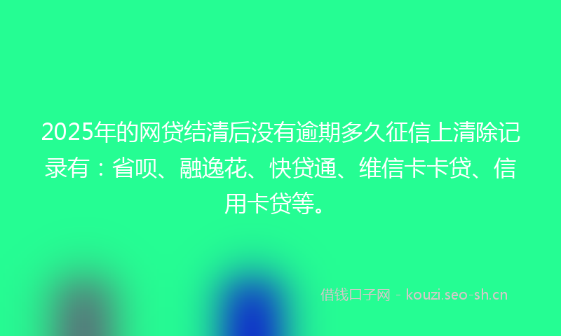 2025年的网贷结清后没有逾期多久征信上清除记录有：省呗、融逸花、快贷通、维信卡卡贷、信用卡贷等。