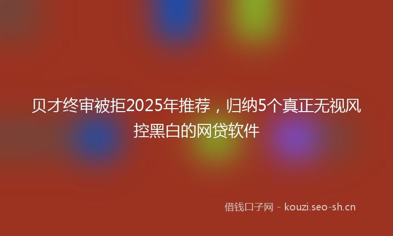 贝才终审被拒2025年推荐，归纳5个真正无视风控黑白的网贷软件