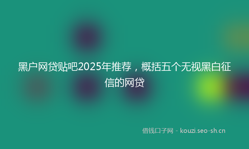 黑户网贷贴吧2025年推荐，概括五个无视黑白征信的网贷