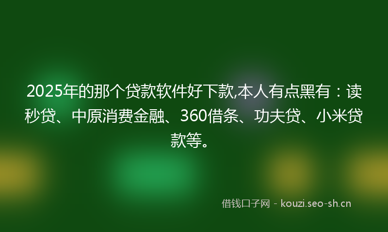 2025年的那个贷款软件好下款,本人有点黑有：读秒贷、中原消费金融、360借条、功夫贷、小米贷款等。
