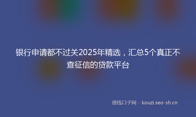 银行申请都不过关2025年精选，汇总5个真正不查征信的贷款平台