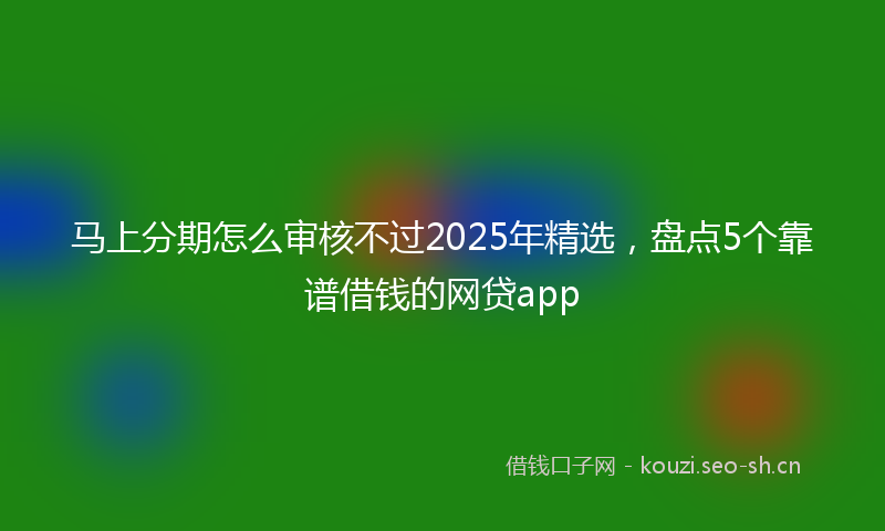 马上分期怎么审核不过2025年精选，盘点5个靠谱借钱的网贷app