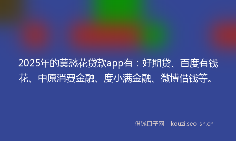 2025年的莫愁花贷款app有：好期贷、百度有钱花、中原消费金融、度小满金融、微博借钱等。