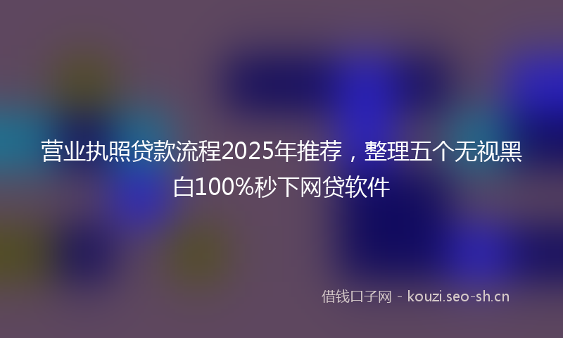营业执照贷款流程2025年推荐，整理五个无视黑白100%秒下网贷软件