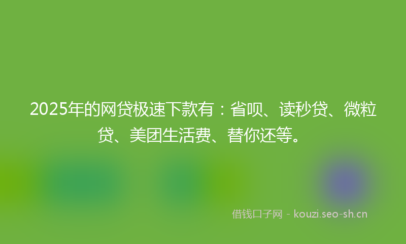 2025年的网贷极速下款有：省呗、读秒贷、微粒贷、美团生活费、替你还等。