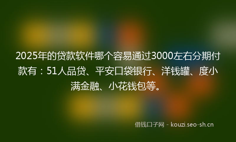 2025年的贷款软件哪个容易通过3000左右分期付款有：51人品贷、平安口袋银行、洋钱罐、度小满金融、小花钱包等。