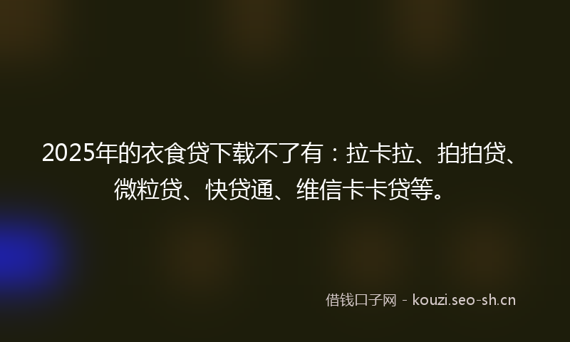 2025年的衣食贷下载不了有：拉卡拉、拍拍贷、微粒贷、快贷通、维信卡卡贷等。