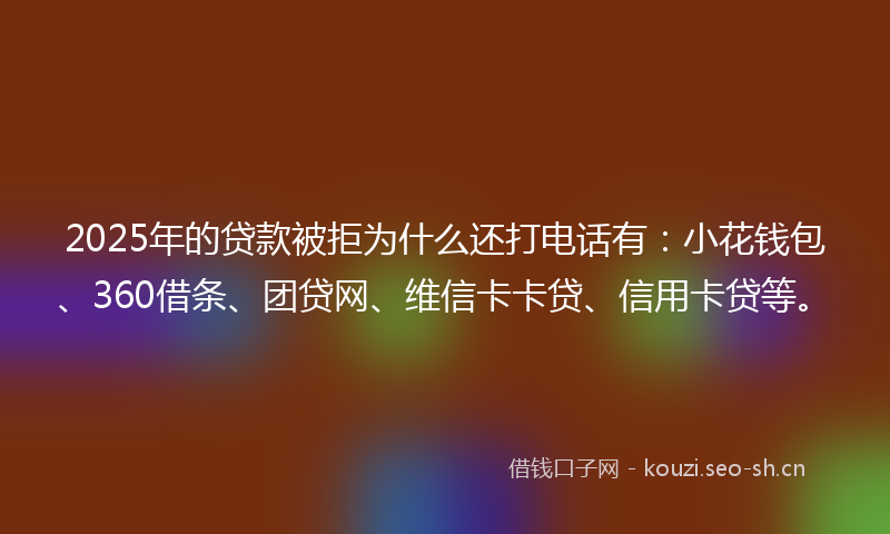 2025年的贷款被拒为什么还打电话有：小花钱包、360借条、团贷网、维信卡卡贷、信用卡贷等。