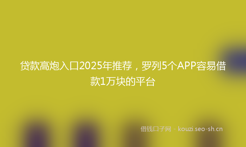 贷款高炮入口2025年推荐，罗列5个APP容易借款1万块的平台