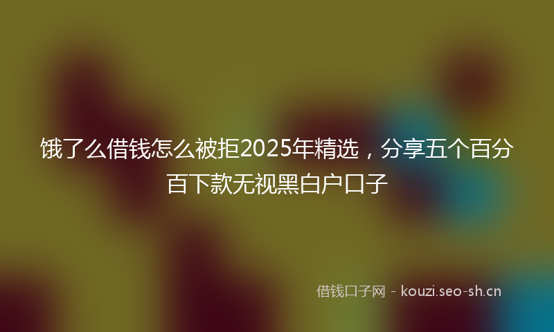 饿了么借钱怎么被拒2025年精选，分享五个百分百下款无视黑白户口子