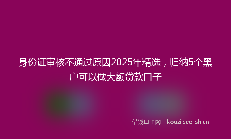 身份证审核不通过原因2025年精选，归纳5个黑户可以做大额贷款口子