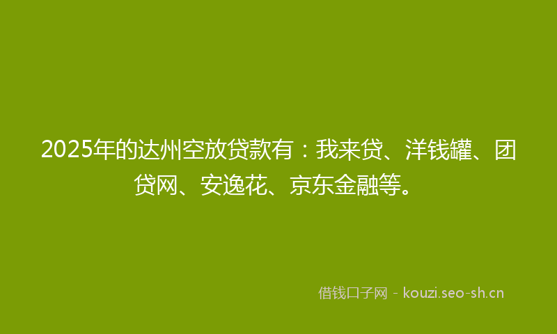 2025年的达州空放贷款有：我来贷、洋钱罐、团贷网、安逸花、京东金融等。