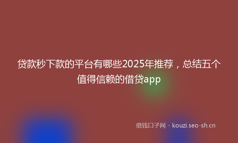 贷款秒下款的平台有哪些2025年推荐，总结五个值得信赖的借贷app