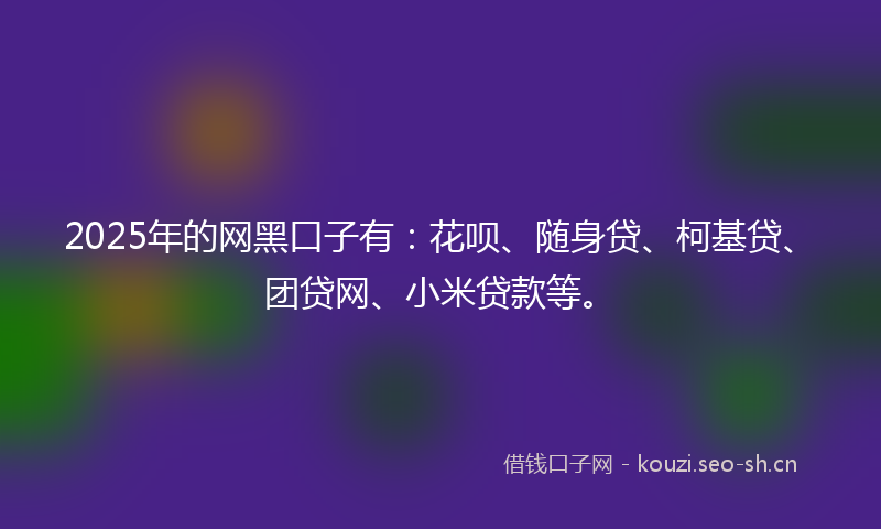 2025年的网黑口子有：花呗、随身贷、柯基贷、团贷网、小米贷款等。