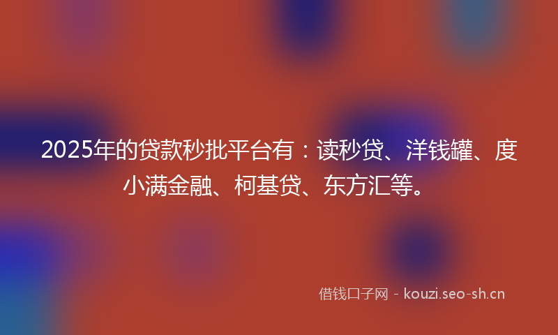 2025年的贷款秒批平台有：读秒贷、洋钱罐、度小满金融、柯基贷、东方汇等。