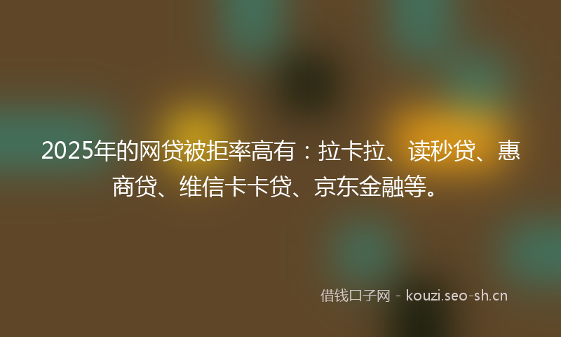 2025年的网贷被拒率高有：拉卡拉、读秒贷、惠商贷、维信卡卡贷、京东金融等。