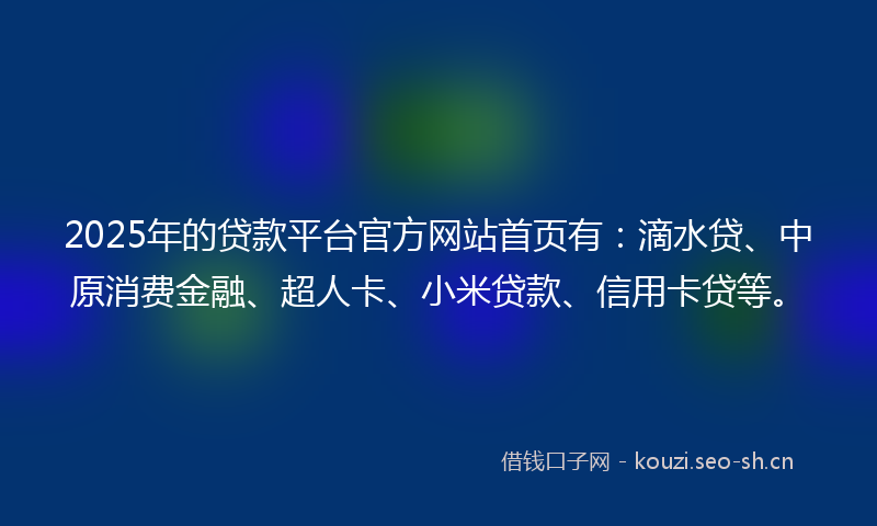 2025年的贷款平台官方网站首页有：滴水贷、中原消费金融、超人卡、小米贷款、信用卡贷等。