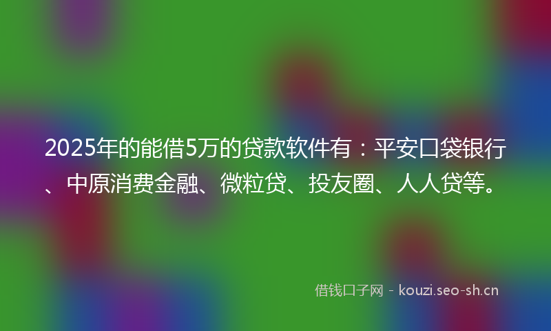2025年的能借5万的贷款软件有：平安口袋银行、中原消费金融、微粒贷、投友圈、人人贷等。