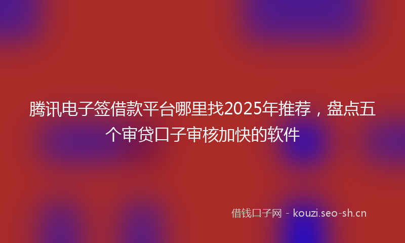 腾讯电子签借款平台哪里找2025年推荐，盘点五个审贷口子审核加快的软件
