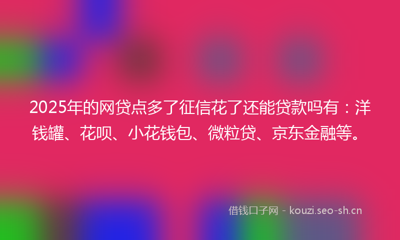 2025年的网贷点多了征信花了还能贷款吗有：洋钱罐、花呗、小花钱包、微粒贷、京东金融等。