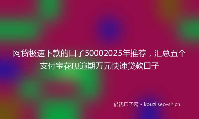 网贷极速下款的口子50002025年推荐，汇总五个支付宝花呗逾期万元快速贷款口子