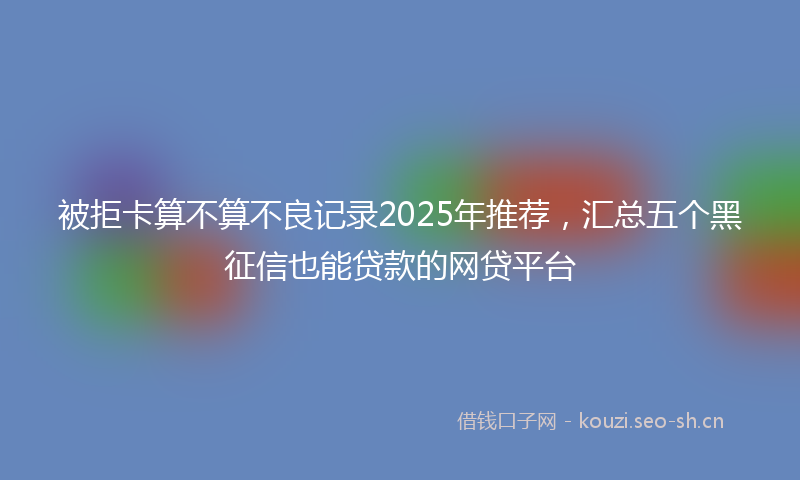 被拒卡算不算不良记录2025年推荐，汇总五个黑征信也能贷款的网贷平台