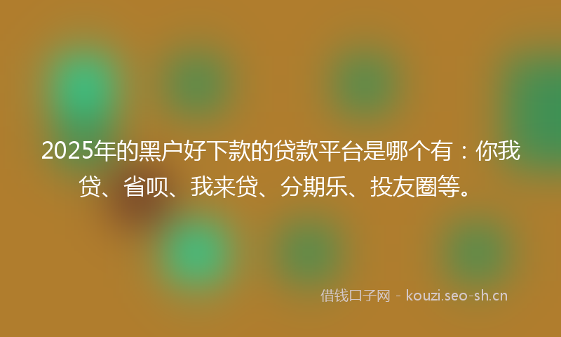 2025年的黑户好下款的贷款平台是哪个有：你我贷、省呗、我来贷、分期乐、投友圈等。