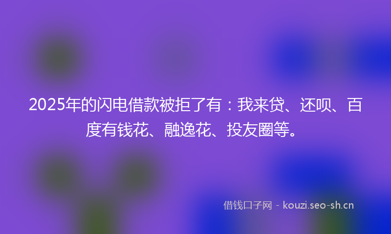2025年的闪电借款被拒了有：我来贷、还呗、百度有钱花、融逸花、投友圈等。