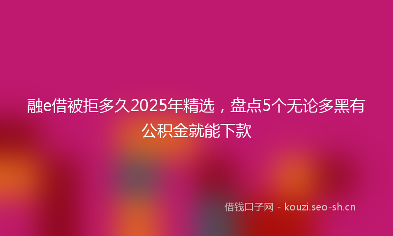 融e借被拒多久2025年精选，盘点5个无论多黑有公积金就能下款