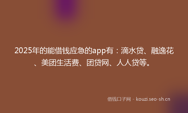 2025年的能借钱应急的app有：滴水贷、融逸花、美团生活费、团贷网、人人贷等。