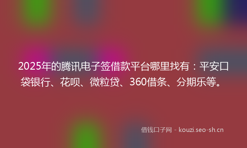 2025年的腾讯电子签借款平台哪里找有：平安口袋银行、花呗、微粒贷、360借条、分期乐等。