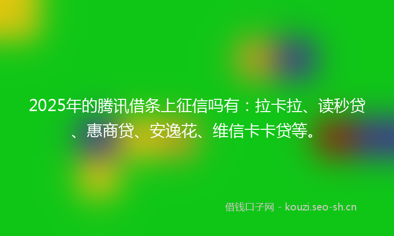 2025年的腾讯借条上征信吗有：拉卡拉、读秒贷、惠商贷、安逸花、维信卡卡贷等。