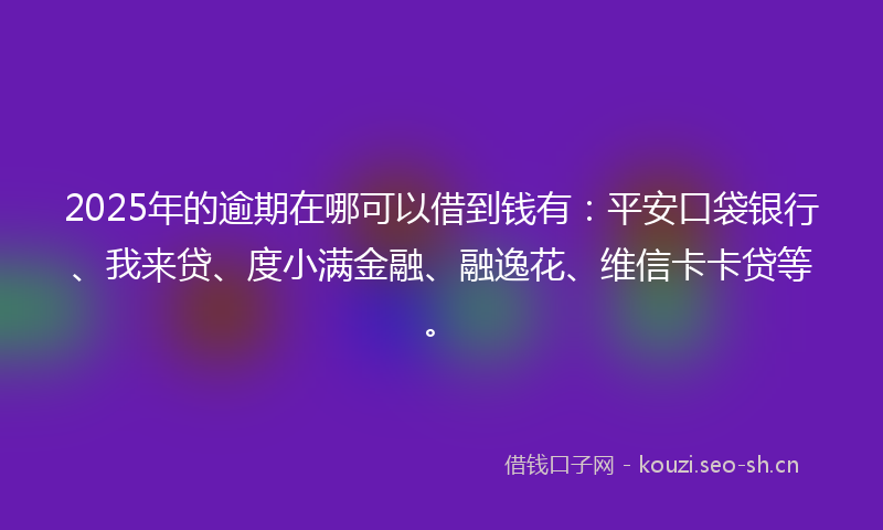 2025年的逾期在哪可以借到钱有：平安口袋银行、我来贷、度小满金融、融逸花、维信卡卡贷等。
