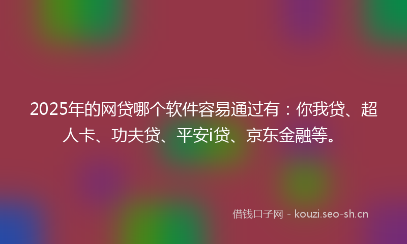2025年的网贷哪个软件容易通过有：你我贷、超人卡、功夫贷、平安i贷、京东金融等。