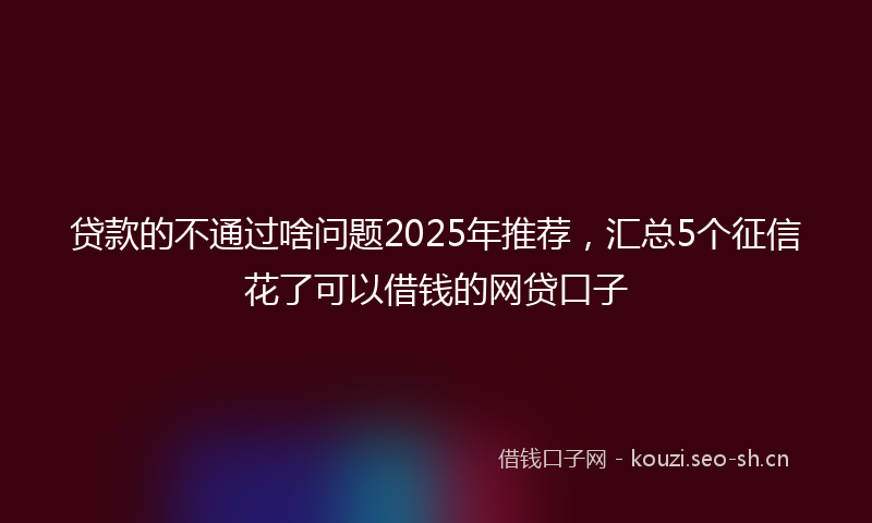 贷款的不通过啥问题2025年推荐，汇总5个征信花了可以借钱的网贷口子