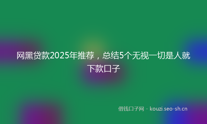 网黑贷款2025年推荐，总结5个无视一切是人就下款口子