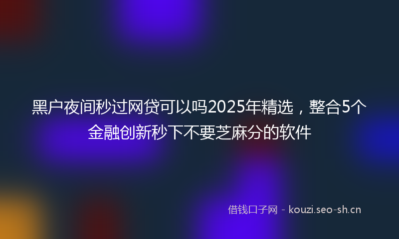 黑户夜间秒过网贷可以吗2025年精选，整合5个金融创新秒下不要芝麻分的软件