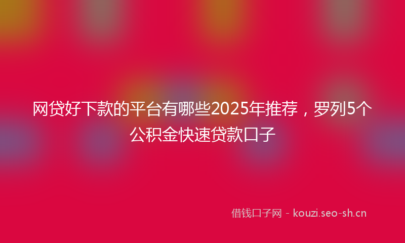 网贷好下款的平台有哪些2025年推荐，罗列5个公积金快速贷款口子