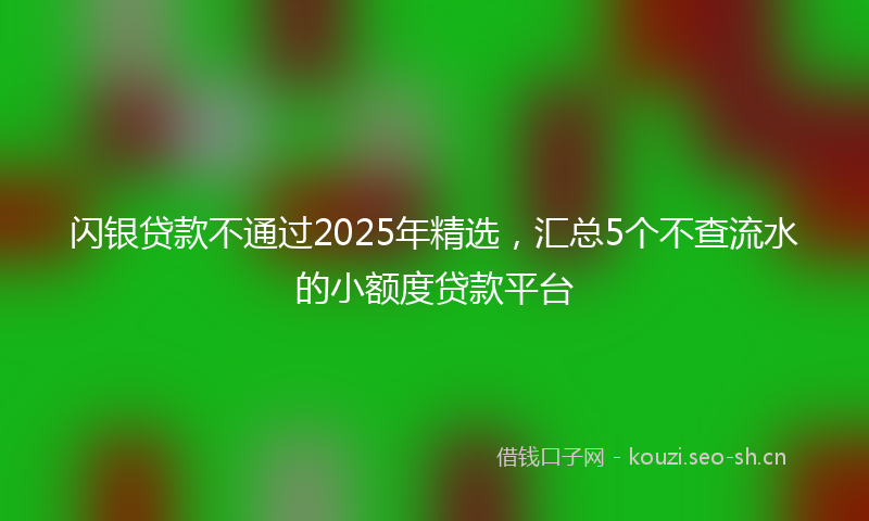 闪银贷款不通过2025年精选，汇总5个不查流水的小额度贷款平台