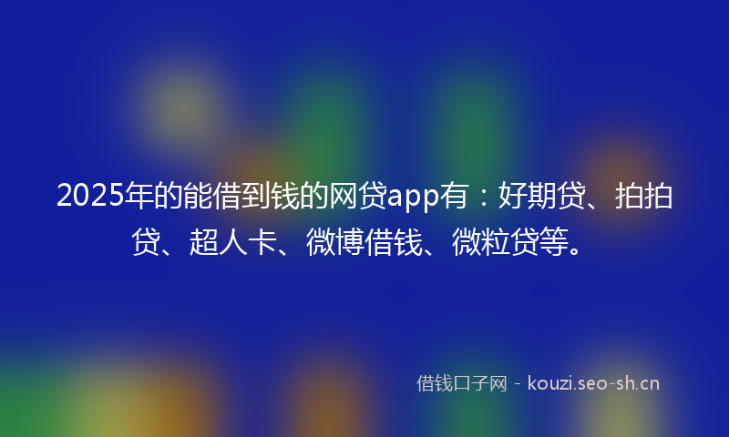 2025年的能借到钱的网贷app有：好期贷、拍拍贷、超人卡、微博借钱、微粒贷等。