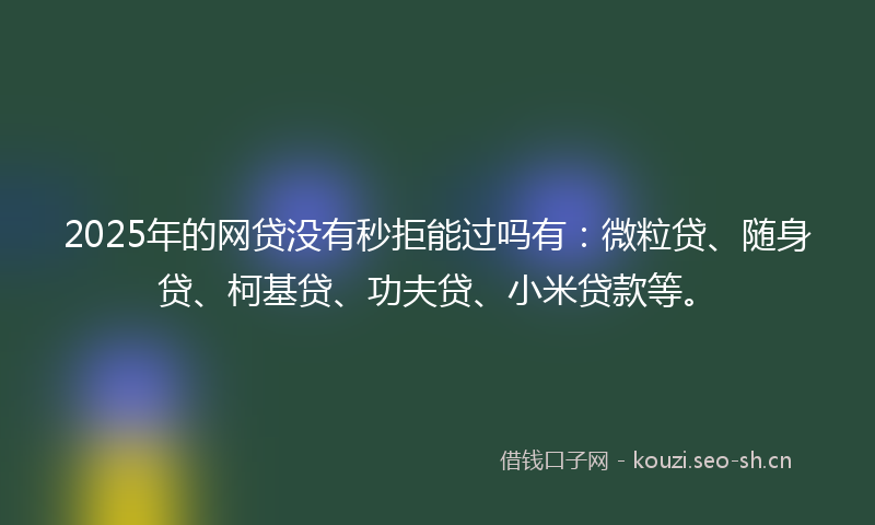 2025年的网贷没有秒拒能过吗有：微粒贷、随身贷、柯基贷、功夫贷、小米贷款等。